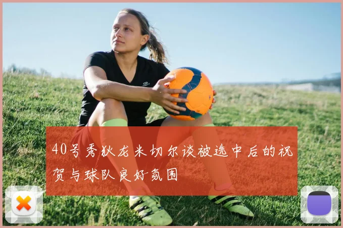 40号秀狄龙米切尔谈被选中后的祝贺与球队良好氛围
