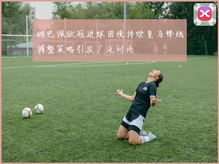 姆巴佩欧冠进球困境持续皇马锋线调整策略引发广泛讨论