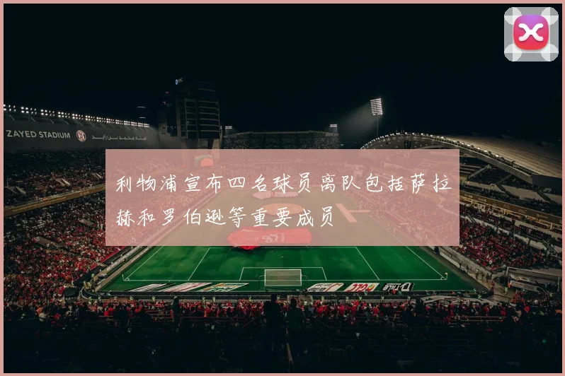 利物浦宣布四名球员离队包括萨拉赫和罗伯逊等重要成员