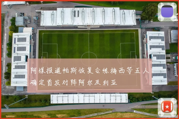 阿媒报道帕斯恢复合练梅西等五人确定首发对阵阿尔及利亚