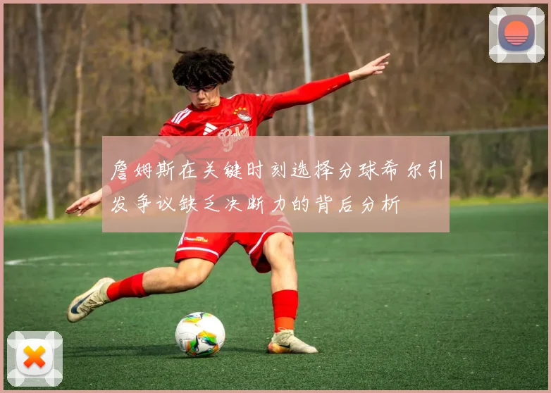 詹姆斯在关键时刻选择分球希尔引发争议缺乏决断力的背后分析