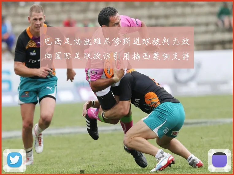 巴西足协就维尼修斯进球被判无效向国际足联投诉引用梅西案例支持
