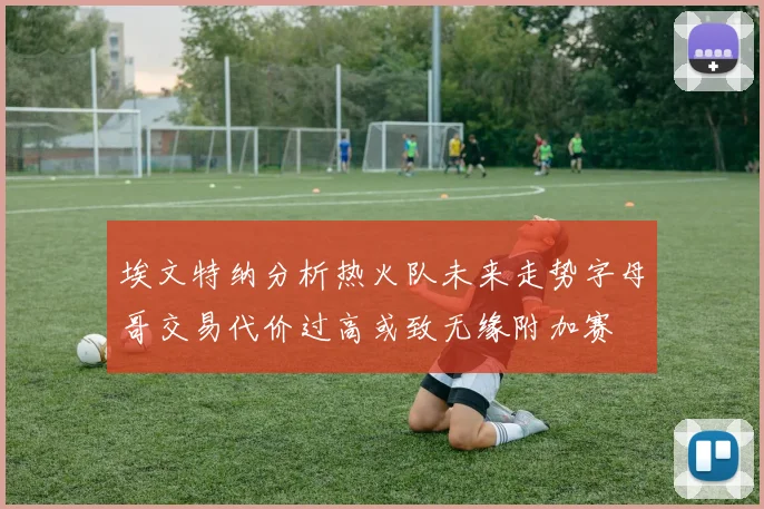 埃文特纳分析热火队未来走势字母哥交易代价过高或致无缘附加赛