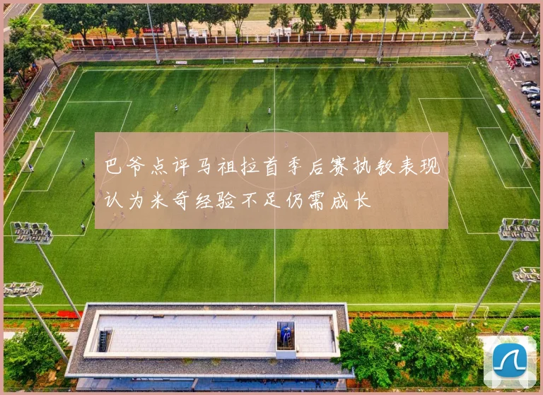 巴爷点评马祖拉首季后赛执教表现认为米奇经验不足仍需成长
