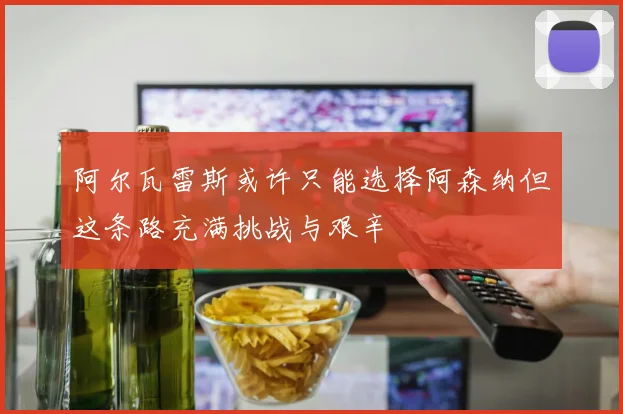 阿尔瓦雷斯或许只能选择阿森纳但这条路充满挑战与艰辛