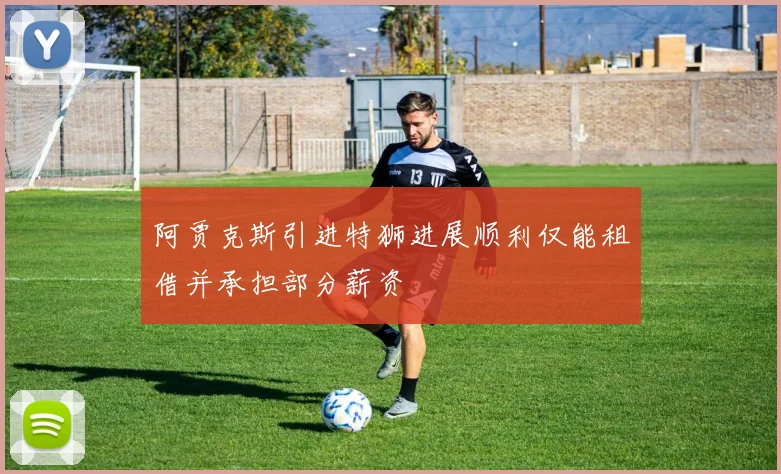 阿贾克斯引进特狮进展顺利仅能租借并承担部分薪资