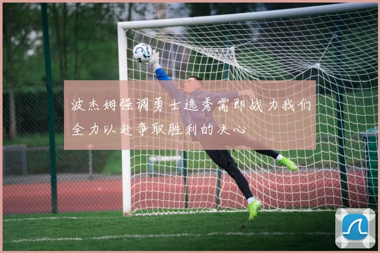 波杰姆强调勇士选秀需即战力我们全力以赴争取胜利的决心