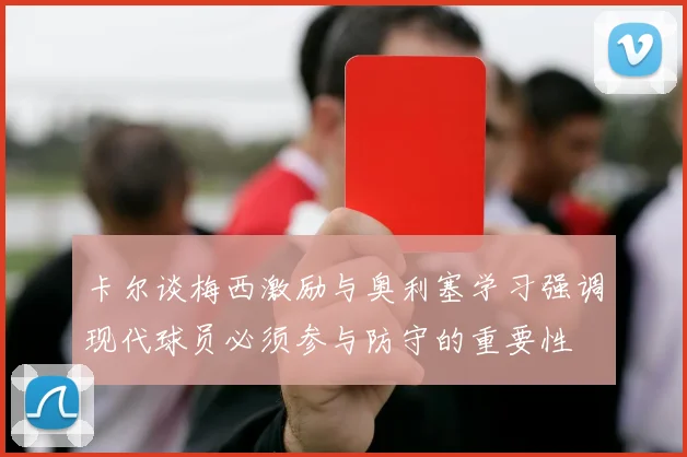卡尔谈梅西激励与奥利塞学习强调现代球员必须参与防守的重要性