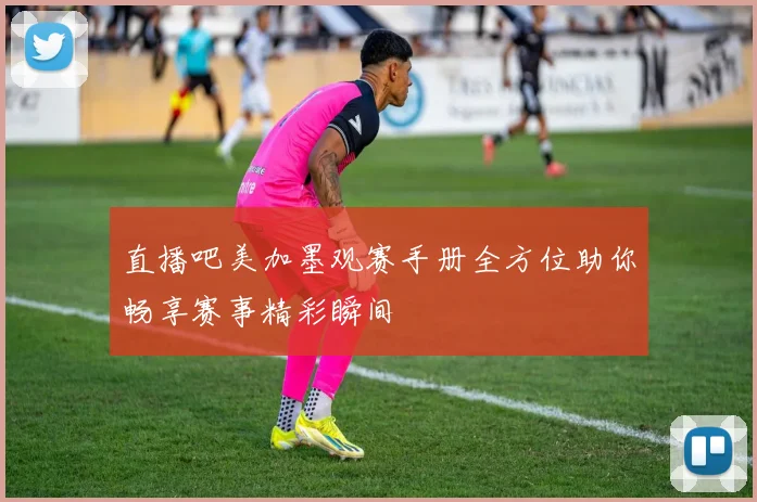 直播吧美加墨观赛手册全方位助你畅享赛事精彩瞬间
