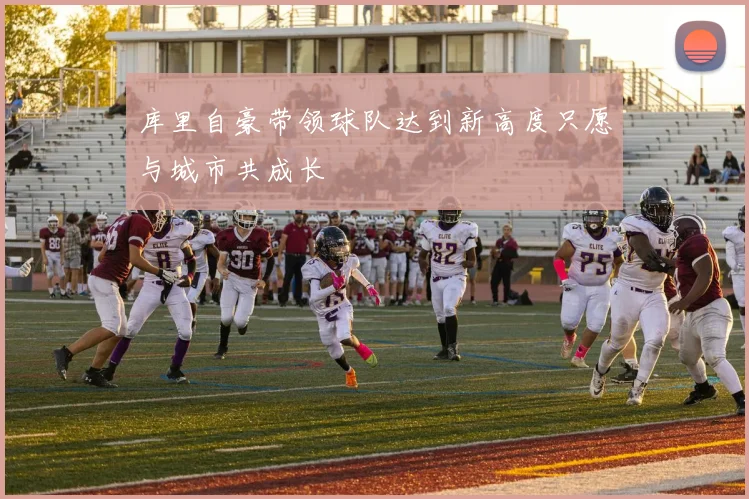 库里自豪带领球队达到新高度只愿与城市共成长
