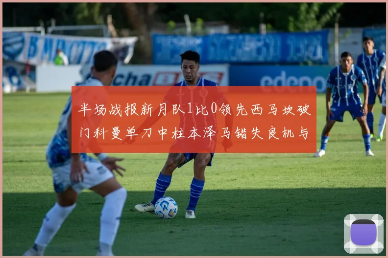 半场战报新月队1比0领先西马坎破门科曼单刀中柱本泽马错失良机与越位进球