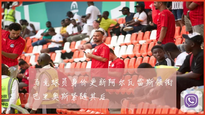 马竞球员身价更新阿尔瓦雷斯领衔巴里奥斯紧随其后