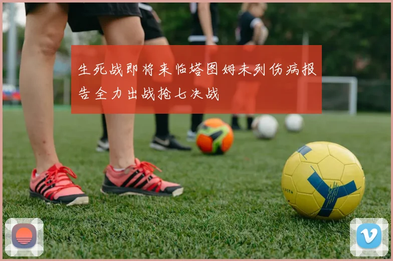 生死战即将来临塔图姆未列伤病报告全力出战抢七决战