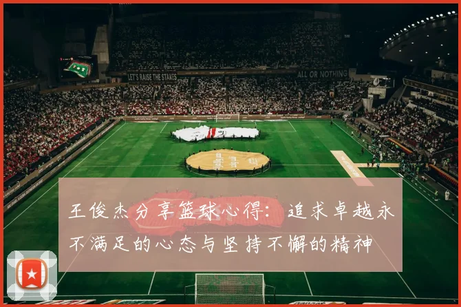 王俊杰分享篮球心得：追求卓越永不满足的心态与坚持不懈的精神