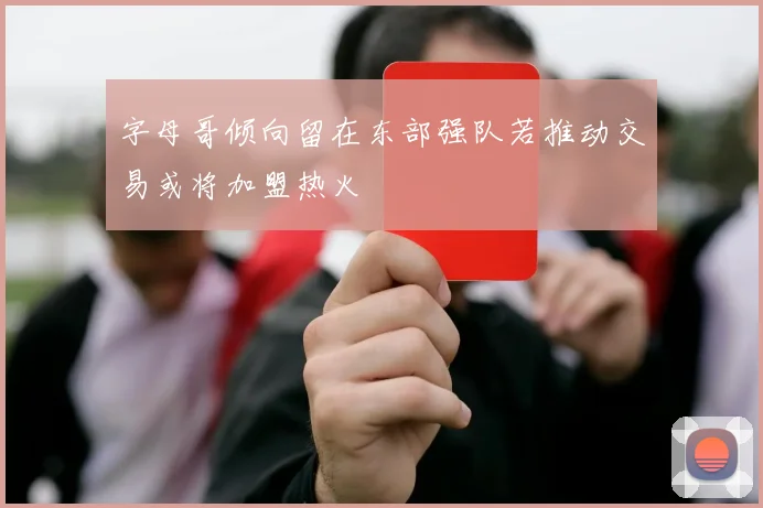 字母哥倾向留在东部强队若推动交易或将加盟热火