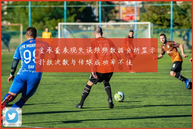 金承奎表现失误频频数据分析显示扑救次数与传球成功率不佳