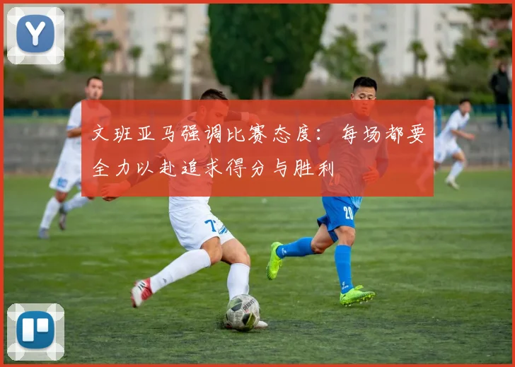文班亚马强调比赛态度：每场都要全力以赴追求得分与胜利