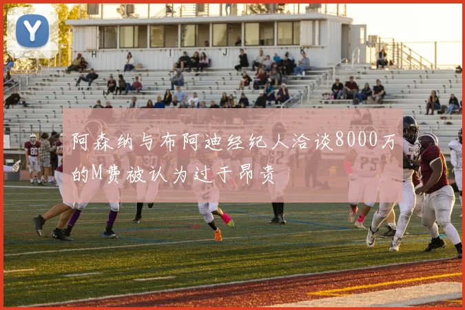 阿森纳与布阿迪经纪人洽谈8000万的M费被认为过于昂贵
